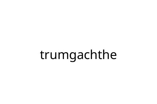 trumgachthe