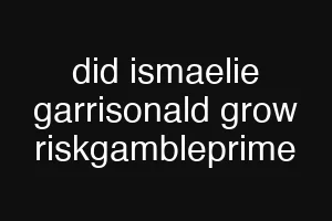 did ismaelie garrisonald grow riskgambleprime